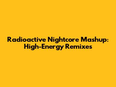 Radioactive Nightcore Mashup: High-Energy Remixes