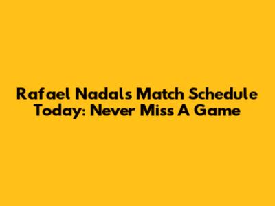 Rafael Nadal's Match Schedule Today: Never Miss A Game