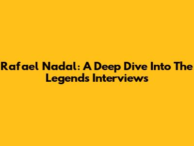 Rafael Nadal: A Deep Dive Into The Legend's Interviews