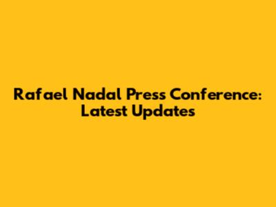 Rafael Nadal Press Conference: Latest Updates