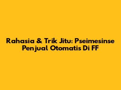 Rahasia & Trik Jitu: Pseimesinse Penjual Otomatis Di FF