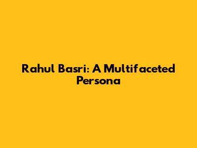 Rahul Basri: A Multifaceted Persona