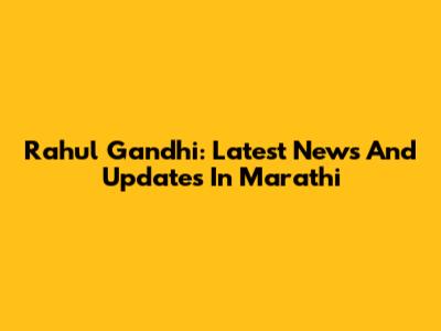 Rahul Gandhi: Latest News And Updates In Marathi