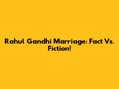 Rahul Gandhi Marriage: Fact Vs. Fiction!