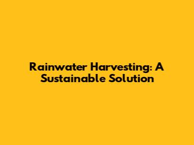 Rainwater Harvesting: A Sustainable Solution