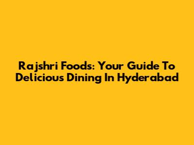 Rajshri Foods: Your Guide To Delicious Dining In Hyderabad