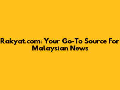 Rakyat.com: Your Go-To Source For Malaysian News