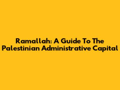 Ramallah: A Guide To The Palestinian Administrative Capital