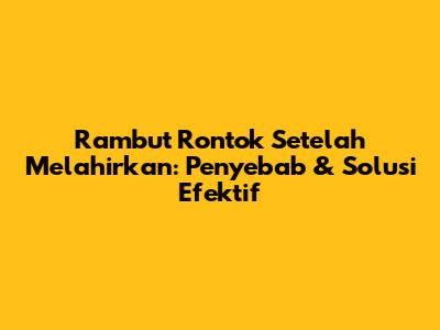 Rambut Rontok Setelah Melahirkan: Penyebab & Solusi Efektif