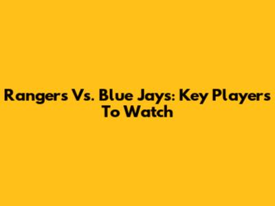 Rangers Vs. Blue Jays: Key Players To Watch
