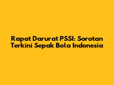 Rapat Darurat PSSI: Sorotan Terkini Sepak Bola Indonesia