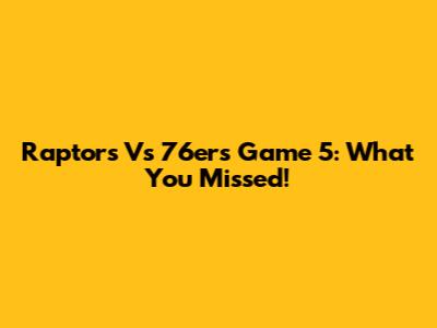 Raptors Vs 76ers Game 5: What You Missed!