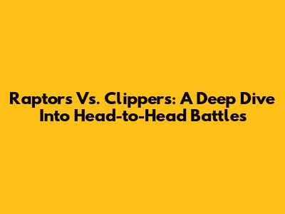 Raptors Vs. Clippers: A Deep Dive Into Head-to-Head Battles