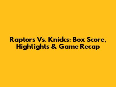 Raptors Vs. Knicks: Box Score, Highlights & Game Recap