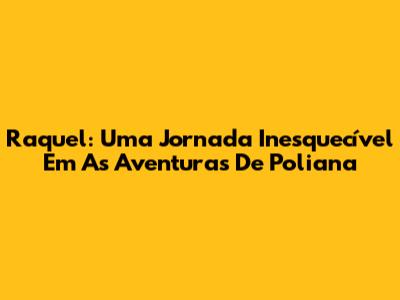 Raquel: Uma Jornada Inesquecível Em 'As Aventuras De Poliana'