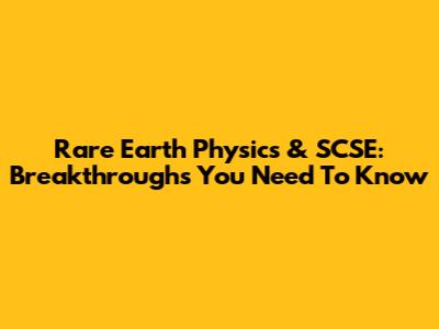 Rare Earth Physics & SCSE: Breakthroughs You Need To Know
