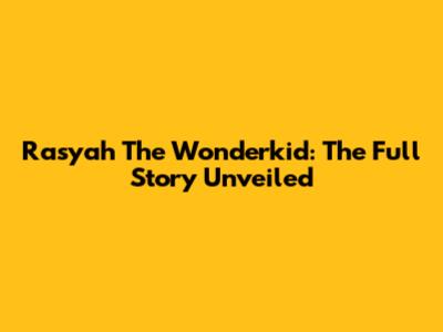 Rasyah The Wonderkid: The Full Story Unveiled