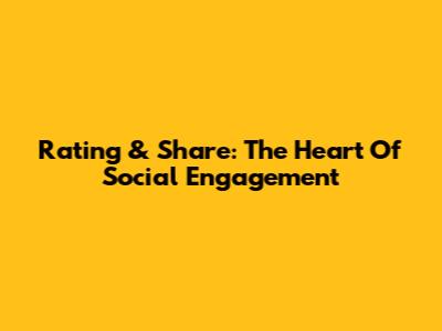 Rating & Share: The Heart Of Social Engagement