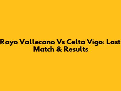 Rayo Vallecano Vs Celta Vigo: Last Match & Results