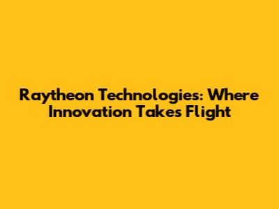Raytheon Technologies: Where Innovation Takes Flight