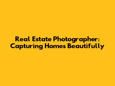 Real Estate Photographer: Capturing Homes Beautifully