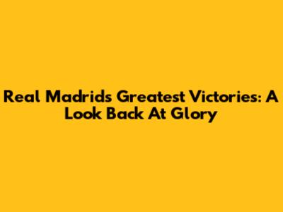 Real Madrid's Greatest Victories: A Look Back At Glory