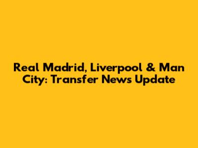 Real Madrid, Liverpool & Man City: Transfer News Update