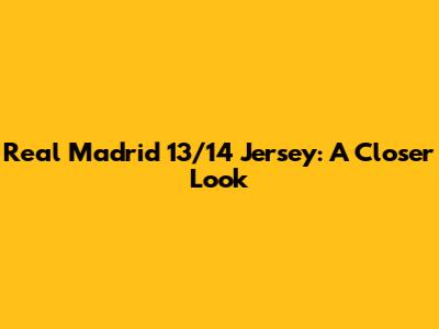 Real Madrid 13/14 Jersey: A Closer Look