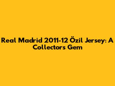 Real Madrid 2011-12 Özil Jersey: A Collector's Gem