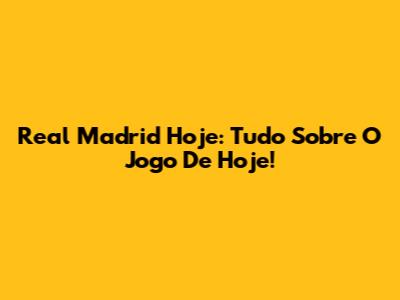 Real Madrid Hoje: Tudo Sobre O Jogo De Hoje!
