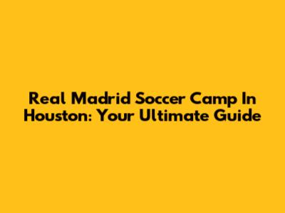 Real Madrid Soccer Camp In Houston: Your Ultimate Guide