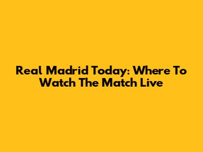 Real Madrid Today: Where To Watch The Match Live
