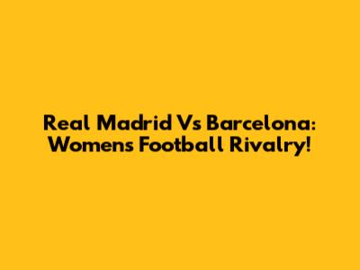 Real Madrid Vs Barcelona: Women's Football Rivalry!