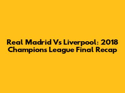 Real Madrid Vs Liverpool: 2018 Champions League Final Recap