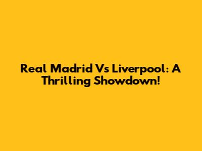 Real Madrid Vs Liverpool: A Thrilling Showdown!