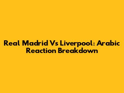 Real Madrid Vs Liverpool: Arabic Reaction Breakdown