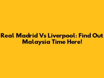 Real Madrid Vs Liverpool: Find Out Malaysia Time Here!