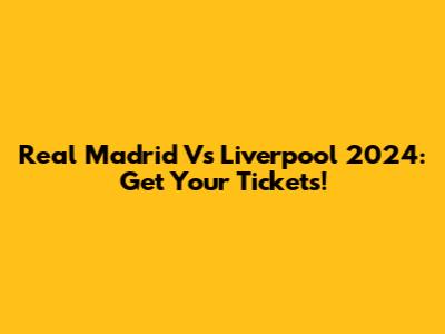 Real Madrid Vs Liverpool 2024: Get Your Tickets!