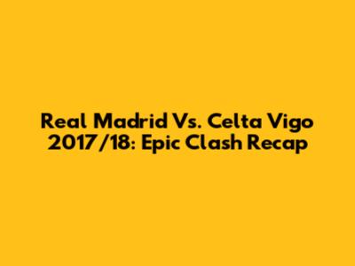 Real Madrid Vs. Celta Vigo 2017/18: Epic Clash Recap