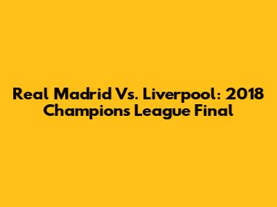 Real Madrid Vs. Liverpool: 2018 Champions League Final