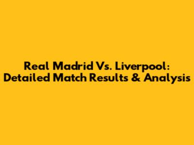 Real Madrid Vs. Liverpool: Detailed Match Results & Analysis