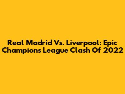 Real Madrid Vs. Liverpool: Epic Champions League Clash Of 2022