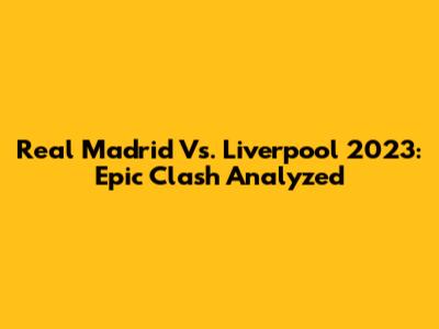Real Madrid Vs. Liverpool 2023: Epic Clash Analyzed