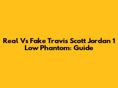 Real Vs Fake Travis Scott Jordan 1 Low Phantom: Guide