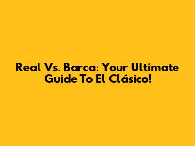 Real Vs. Barca: Your Ultimate Guide To El Clásico!