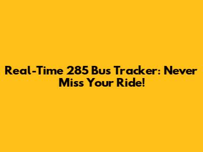 Real-Time 285 Bus Tracker: Never Miss Your Ride!