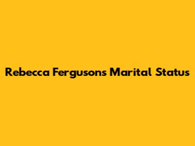 Rebecca Ferguson's Marital Status