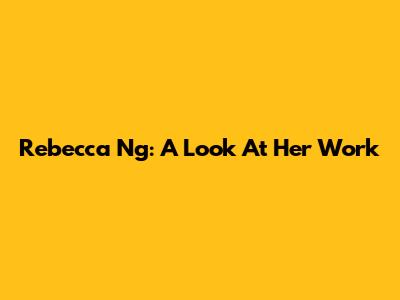 Rebecca Ng: A Look At Her Work