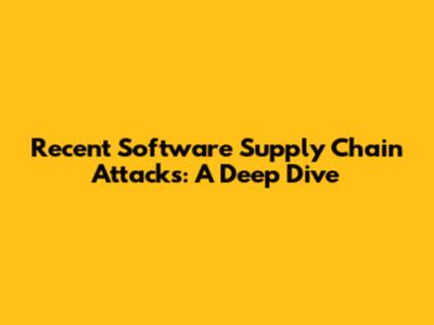 Recent Software Supply Chain Attacks: A Deep Dive