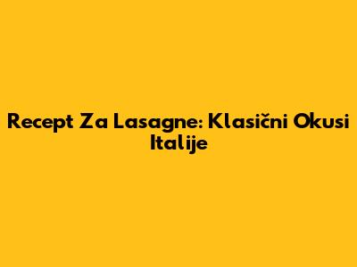 Recept Za Lasagne: Klasični Okusi Italije